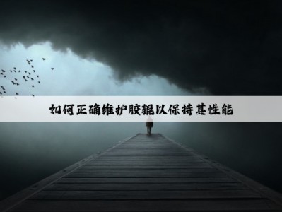 如何正确维护胶辊以保持其性能